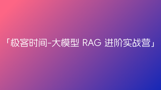 极客时间-大模型 RAG 进阶实战营🔥🔥🔥